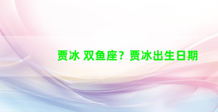 贾冰 双鱼座？贾冰出生日期